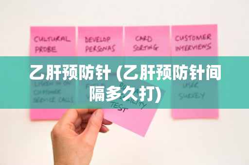 乙肝预防针 (乙肝预防针间隔多久打)