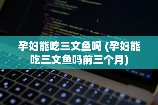 孕妇能吃三文鱼吗 (孕妇能吃三文鱼吗前三个月)
