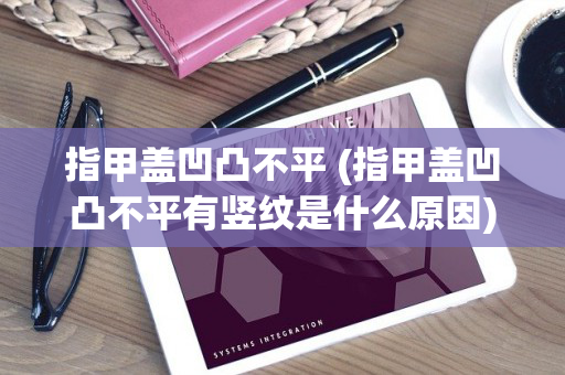 指甲盖凹凸不平 (指甲盖凹凸不平有竖纹是什么原因)