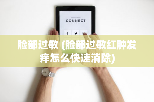 脸部过敏 (脸部过敏红肿发痒怎么快速消除)