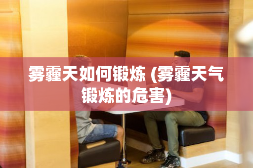 雾霾天如何锻炼 (雾霾天气锻炼的危害)