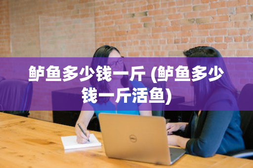 鲈鱼多少钱一斤 (鲈鱼多少钱一斤活鱼)