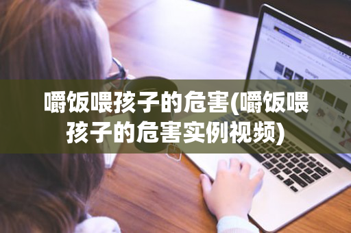 嚼饭喂孩子的危害(嚼饭喂孩子的危害实例视频)