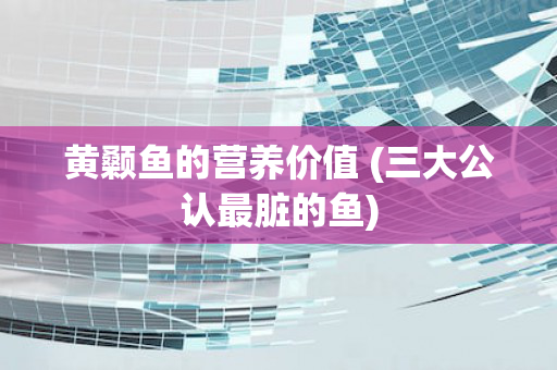 黄颡鱼的营养价值 (三大公认最脏的鱼)