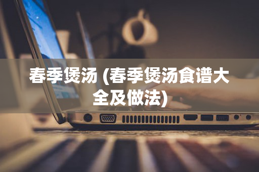 春季煲汤 (春季煲汤食谱大全及做法)