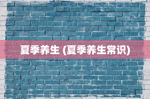 夏季养生 (夏季养生常识)