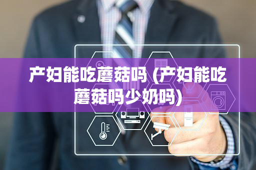产妇能吃蘑菇吗 (产妇能吃蘑菇吗少奶吗)