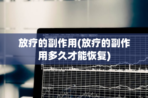 放疗的副作用(放疗的副作用多久才能恢复)