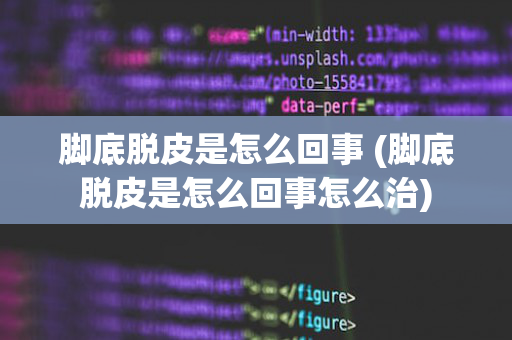 脚底脱皮是怎么回事 (脚底脱皮是怎么回事怎么治)