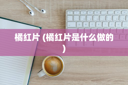 橘红片 (橘红片是什么做的)