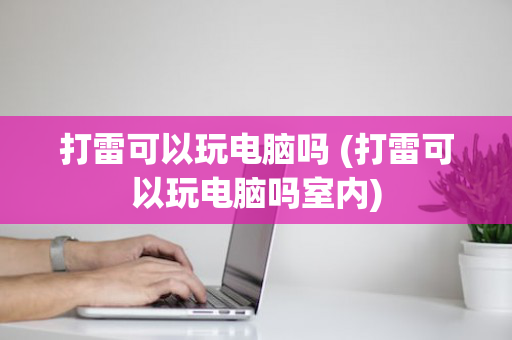 打雷可以玩电脑吗 (打雷可以玩电脑吗室内)