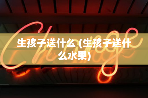 生孩子送什么 (生孩子送什么水果)