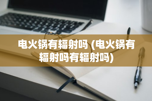 电火锅有辐射吗 (电火锅有辐射吗有辐射吗)