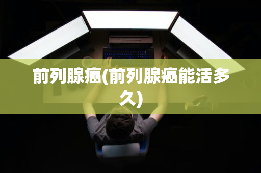 前列腺癌(前列腺癌能活多久)