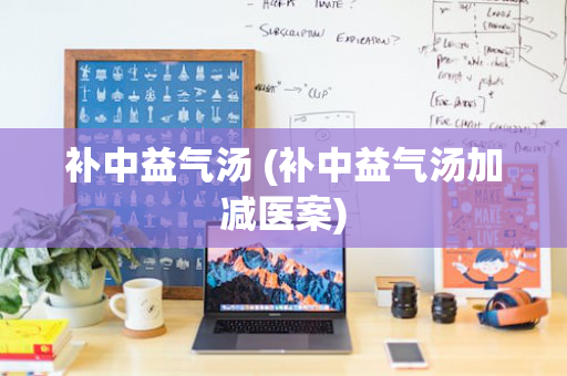 补中益气汤 (补中益气汤加减医案)