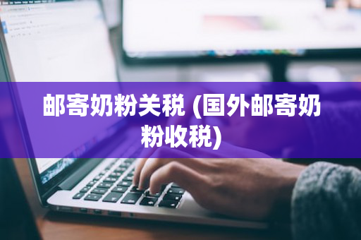 邮寄奶粉关税 (国外邮寄奶粉收税)