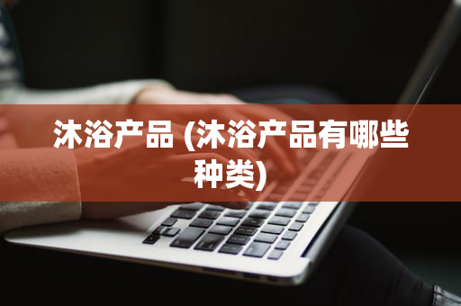 沐浴产品 (沐浴产品有哪些种类)