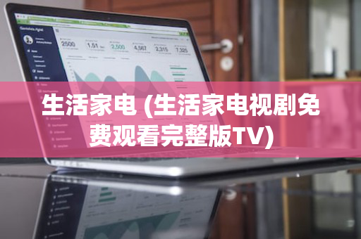生活家电 (生活家电视剧免费观看完整版TV)
