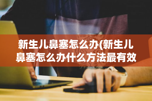 新生儿鼻塞怎么办(新生儿鼻塞怎么办什么方法最有效)