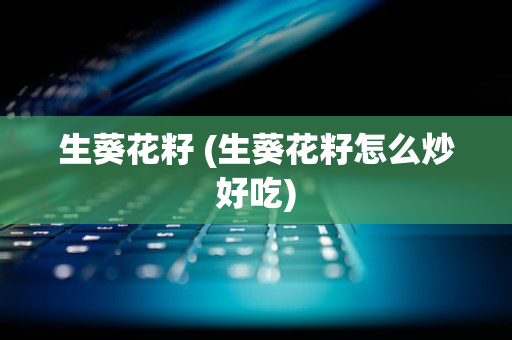 生葵花籽 (生葵花籽怎么炒好吃)