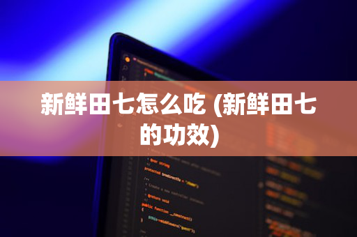 新鲜田七怎么吃 (新鲜田七的功效)