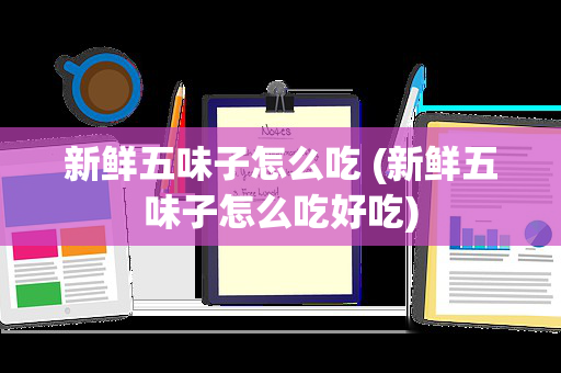 新鲜五味子怎么吃 (新鲜五味子怎么吃好吃)
