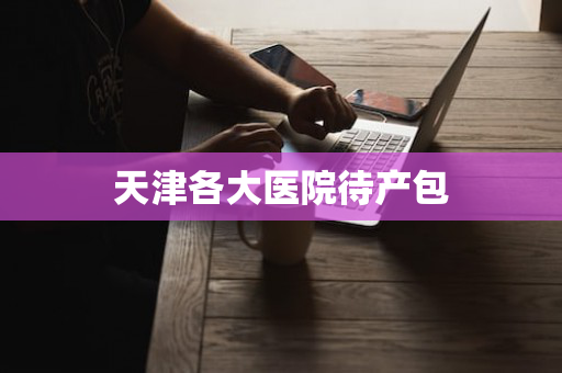 天津各大医院待产包