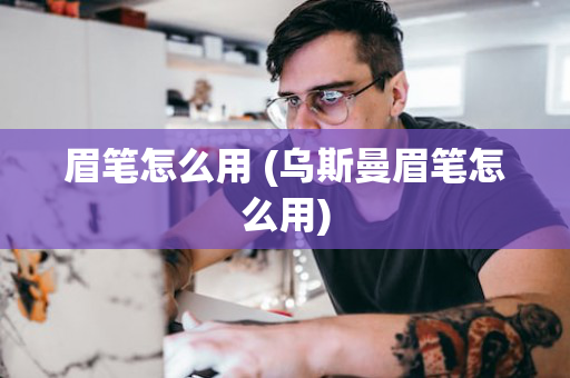 眉笔怎么用 (乌斯曼眉笔怎么用)