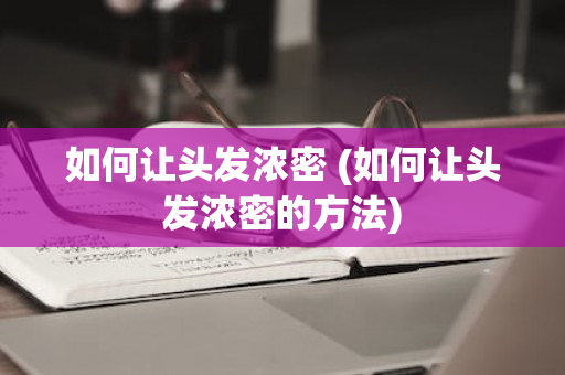 如何让头发浓密 (如何让头发浓密的方法)