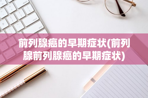 前列腺癌的早期症状(前列腺前列腺癌的早期症状)