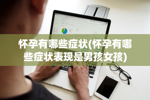 怀孕有哪些症状(怀孕有哪些症状表现是男孩女孩)