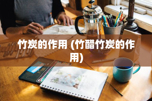 竹炭的作用 (竹醋竹炭的作用)