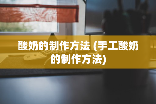 酸奶的制作方法 (手工酸奶的制作方法)