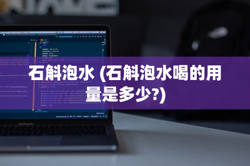 石斛泡水 (石斛泡水喝的用量是多少?)