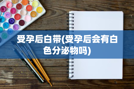 受孕后白带(受孕后会有白色分泌物吗)
