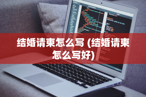 结婚请柬怎么写 (结婚请柬怎么写好)