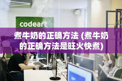 煮牛奶的正确方法 (煮牛奶的正确方法是旺火快煮)