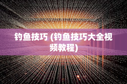 钓鱼技巧 (钓鱼技巧大全视频教程)