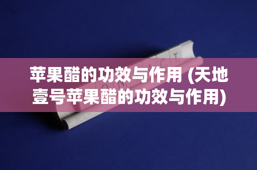 苹果醋的功效与作用 (天地壹号苹果醋的功效与作用)