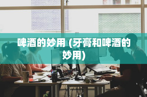 啤酒的妙用 (牙膏和啤酒的妙用)