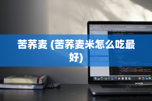 苦荞麦 (苦荞麦米怎么吃最好)