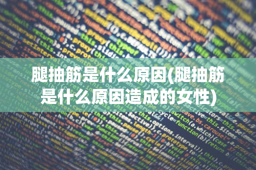 腿抽筋是什么原因(腿抽筋是什么原因造成的女性)