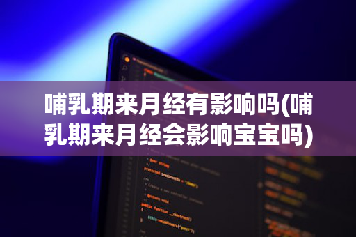 哺乳期来月经有影响吗(哺乳期来月经会影响宝宝吗)