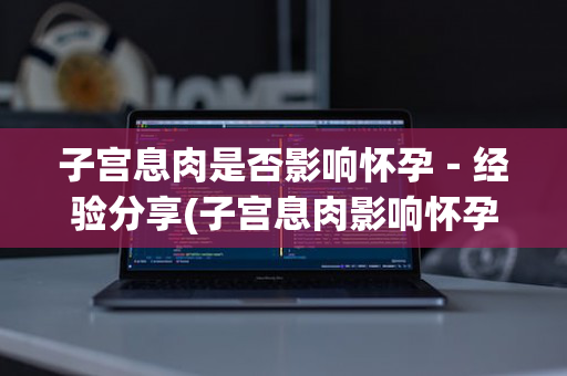 子宫息肉是否影响怀孕－经验分享(子宫息肉影响怀孕怎么办)