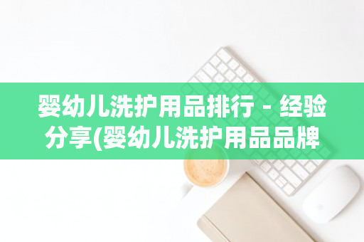 婴幼儿洗护用品排行－经验分享(婴幼儿洗护用品品牌排行榜)