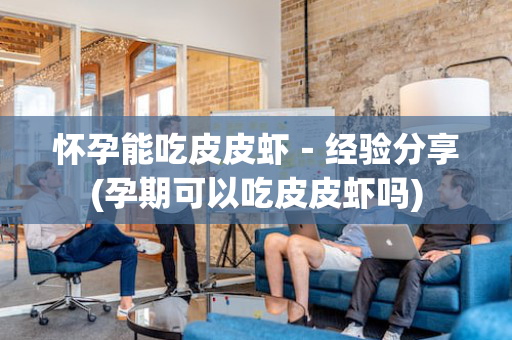 怀孕能吃皮皮虾－经验分享(孕期可以吃皮皮虾吗)