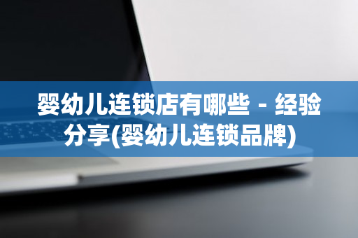 婴幼儿连锁店有哪些－经验分享(婴幼儿连锁品牌)