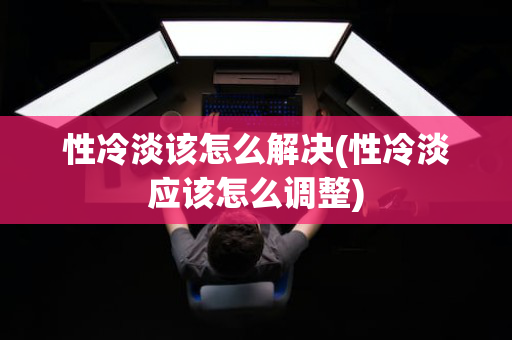 性冷淡该怎么解决(性冷淡应该怎么调整)