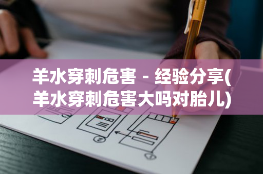 羊水穿刺危害－经验分享(羊水穿刺危害大吗对胎儿)
