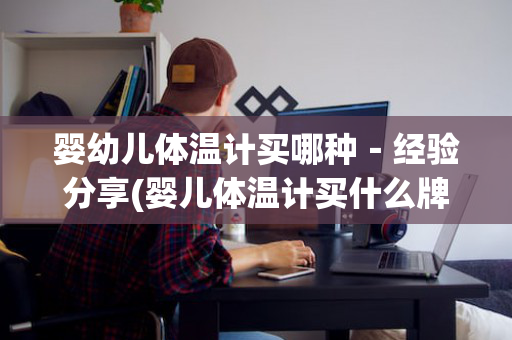 婴幼儿体温计买哪种－经验分享(婴儿体温计买什么牌子好)